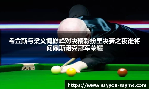 希金斯与梁文博巅峰对决精彩纷呈决赛之夜谁将问鼎斯诺克冠军荣耀